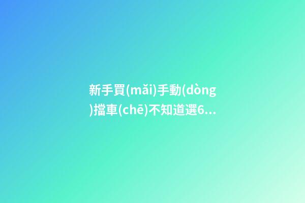 新手買(mǎi)手動(dòng)擋車(chē)不知道選6擋好還是5擋好？看完老司機(jī)建議就知道了